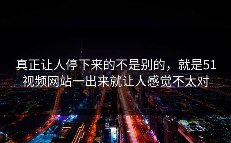 真正让人停下来的不是别的，就是51视频网站一出来就让人感觉不太对