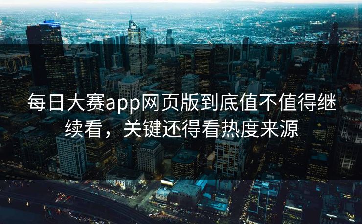 每日大赛app网页版到底值不值得继续看，关键还得看热度来源