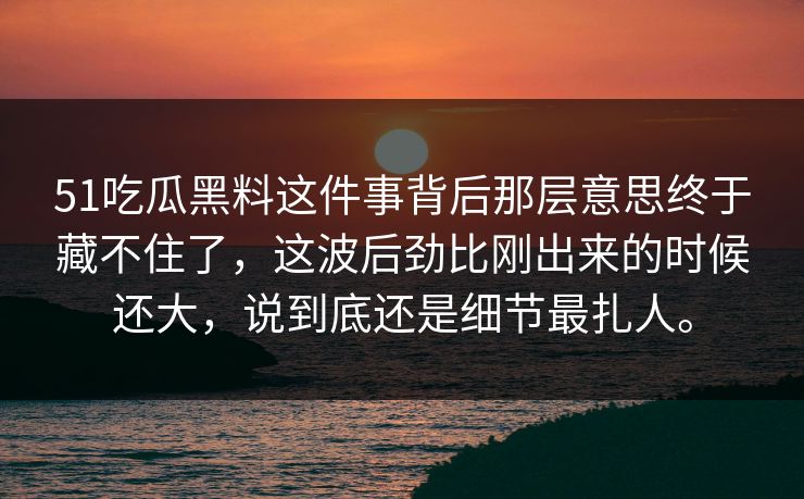 51吃瓜黑料这件事背后那层意思终于藏不住了，这波后劲比刚出来的时候还大，说到底还是细节最扎人。