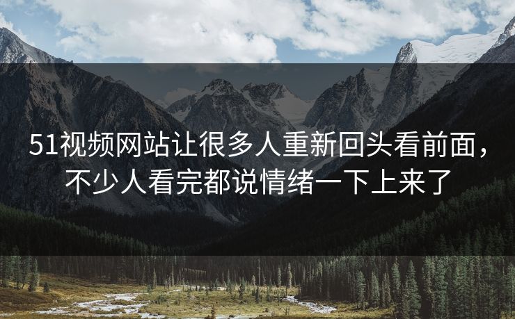 51视频网站让很多人重新回头看前面，不少人看完都说情绪一下上来了