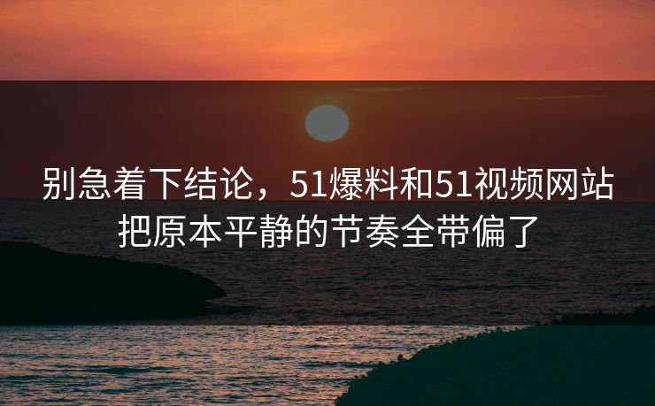 别急着下结论，51爆料和51视频网站把原本平静的节奏全带偏了