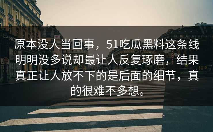 原本没人当回事，51吃瓜黑料这条线明明没多说却最让人反复琢磨，结果真正让人放不下的是后面的细节，真的很难不多想。