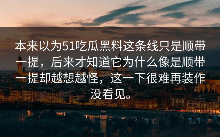 本来以为51吃瓜黑料这条线只是顺带一提，后来才知道它为什么像是顺带一提却越想越怪，这一下很难再装作没看见。