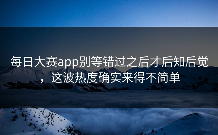 每日大赛app别等错过之后才后知后觉，这波热度确实来得不简单