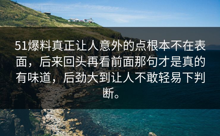 51爆料真正让人意外的点根本不在表面，后来回头再看前面那句才是真的有味道，后劲大到让人不敢轻易下判断。
