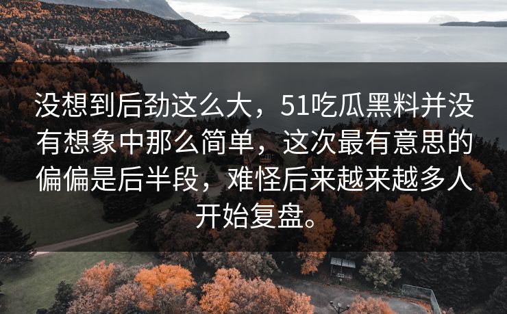 没想到后劲这么大，51吃瓜黑料并没有想象中那么简单，这次最有意思的偏偏是后半段，难怪后来越来越多人开始复盘。