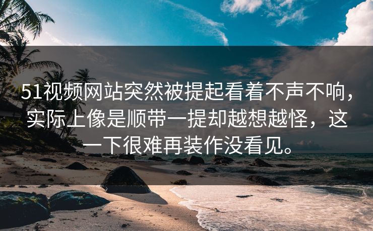 51视频网站突然被提起看着不声不响，实际上像是顺带一提却越想越怪，这一下很难再装作没看见。