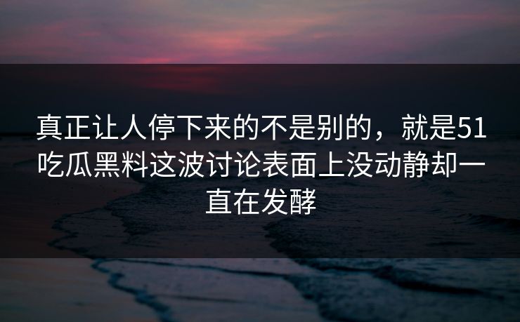 真正让人停下来的不是别的，就是51吃瓜黑料这波讨论表面上没动静却一直在发酵