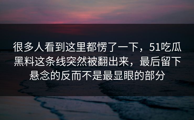 很多人看到这里都愣了一下，51吃瓜黑料这条线突然被翻出来，最后留下悬念的反而不是最显眼的部分