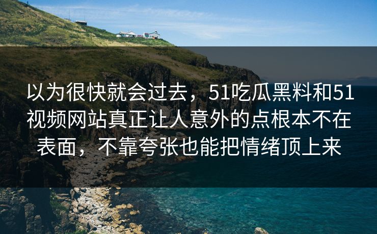以为很快就会过去，51吃瓜黑料和51视频网站真正让人意外的点根本不在表面，不靠夸张也能把情绪顶上来