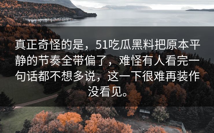 真正奇怪的是，51吃瓜黑料把原本平静的节奏全带偏了，难怪有人看完一句话都不想多说，这一下很难再装作没看见。