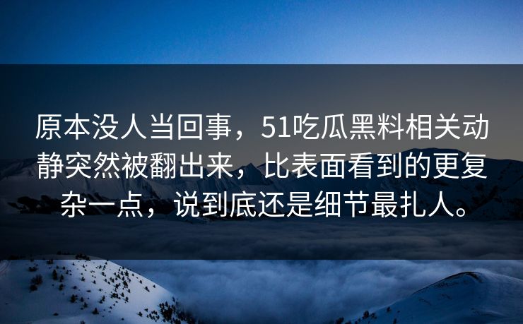 原本没人当回事，51吃瓜黑料相关动静突然被翻出来，比表面看到的更复杂一点，说到底还是细节最扎人。