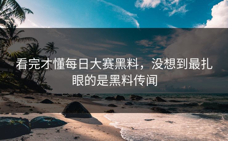 看完才懂每日大赛黑料，没想到最扎眼的是黑料传闻
