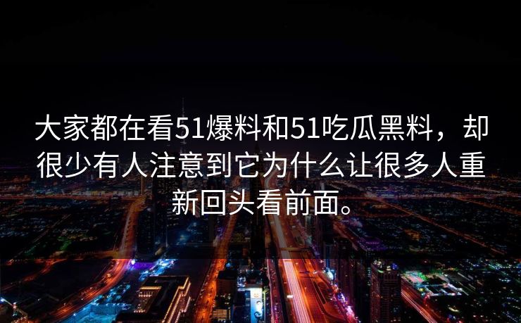 大家都在看51爆料和51吃瓜黑料，却很少有人注意到它为什么让很多人重新回头看前面。