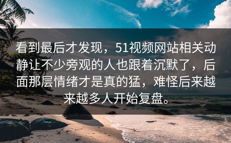看到最后才发现，51视频网站相关动静让不少旁观的人也跟着沉默了，后面那层情绪才是真的猛，难怪后来越来越多人开始复盘。