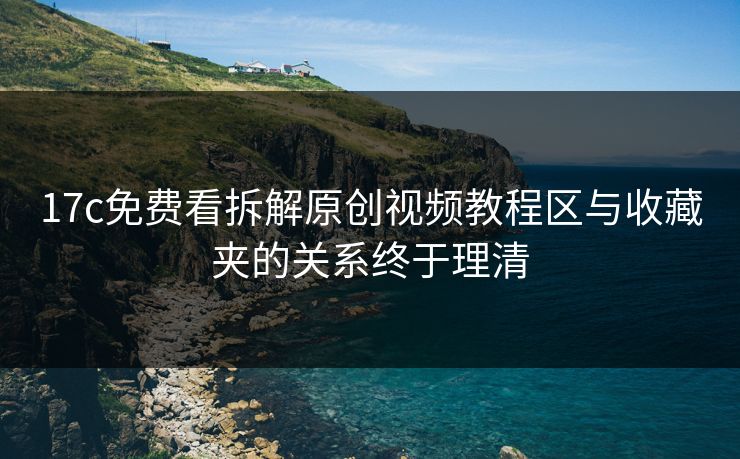 17c免费看拆解原创视频教程区与收藏夹的关系终于理清