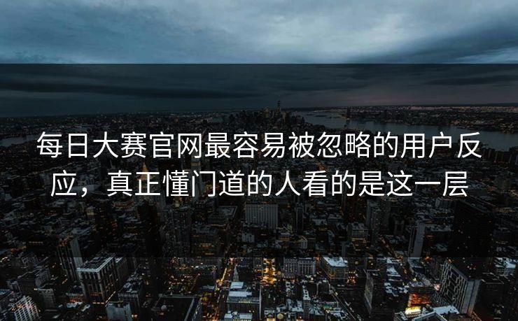 每日大赛官网最容易被忽略的用户反应，真正懂门道的人看的是这一层