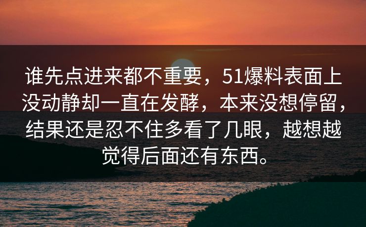 谁先点进来都不重要，51爆料表面上没动静却一直在发酵，本来没想停留，结果还是忍不住多看了几眼，越想越觉得后面还有东西。