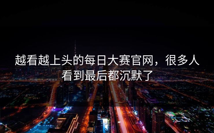越看越上头的每日大赛官网，很多人看到最后都沉默了