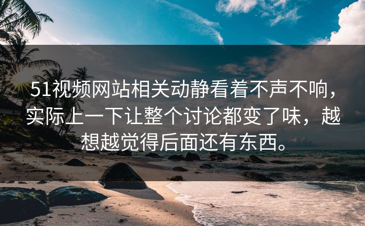 51视频网站相关动静看着不声不响，实际上一下让整个讨论都变了味，越想越觉得后面还有东西。