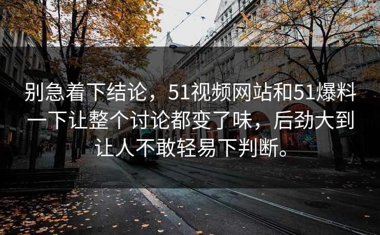 别急着下结论，51视频网站和51爆料一下让整个讨论都变了味，后劲大到让人不敢轻易下判断。