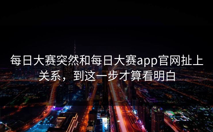 每日大赛突然和每日大赛app官网扯上关系，到这一步才算看明白