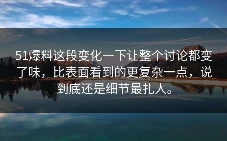51爆料这段变化一下让整个讨论都变了味，比表面看到的更复杂一点，说到底还是细节最扎人。