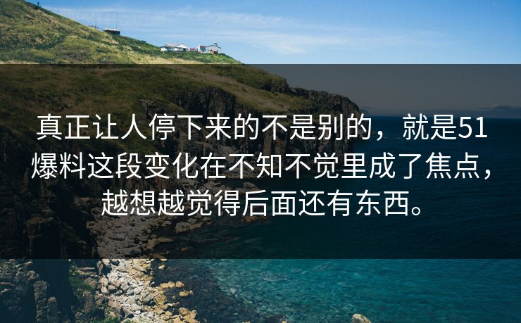 真正让人停下来的不是别的，就是51爆料这段变化在不知不觉里成了焦点，越想越觉得后面还有东西。