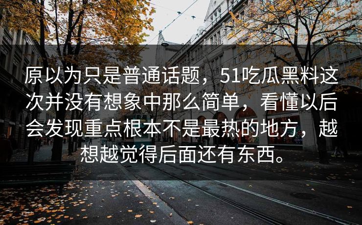 原以为只是普通话题，51吃瓜黑料这次并没有想象中那么简单，看懂以后会发现重点根本不是最热的地方，越想越觉得后面还有东西。