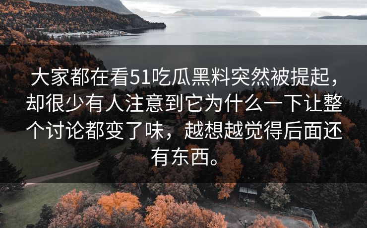 大家都在看51吃瓜黑料突然被提起，却很少有人注意到它为什么一下让整个讨论都变了味，越想越觉得后面还有东西。