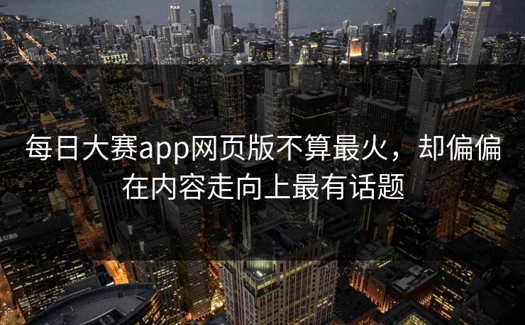 每日大赛app网页版不算最火，却偏偏在内容走向上最有话题