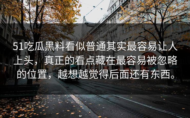 51吃瓜黑料看似普通其实最容易让人上头，真正的看点藏在最容易被忽略的位置，越想越觉得后面还有东西。