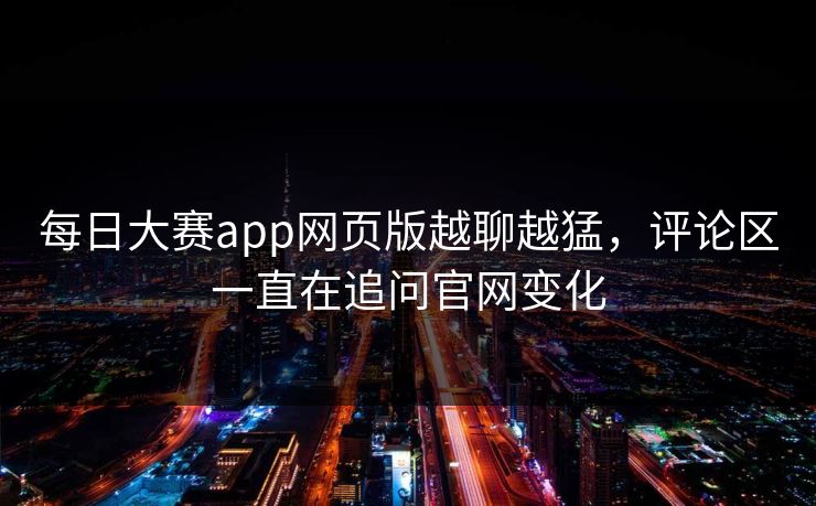 每日大赛app网页版越聊越猛，评论区一直在追问官网变化