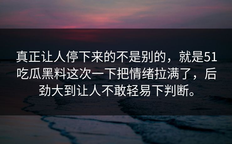 真正让人停下来的不是别的，就是51吃瓜黑料这次一下把情绪拉满了，后劲大到让人不敢轻易下判断。