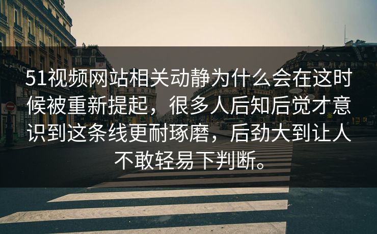 51视频网站相关动静为什么会在这时候被重新提起，很多人后知后觉才意识到这条线更耐琢磨，后劲大到让人不敢轻易下判断。