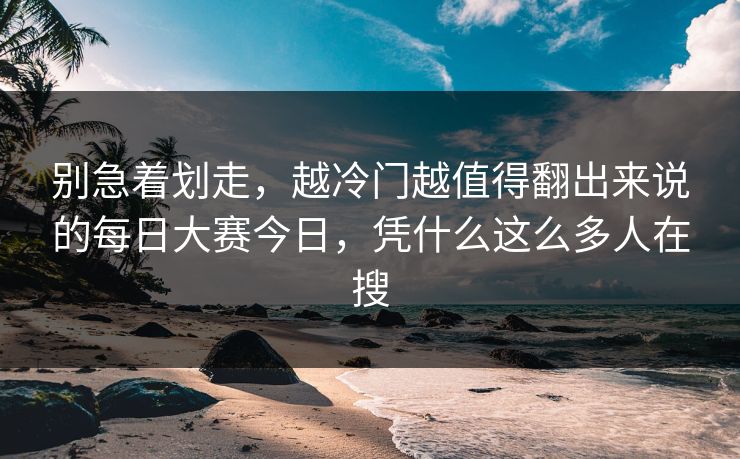 别急着划走，越冷门越值得翻出来说的每日大赛今日，凭什么这么多人在搜