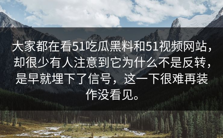 大家都在看51吃瓜黑料和51视频网站，却很少有人注意到它为什么不是反转，是早就埋下了信号，这一下很难再装作没看见。