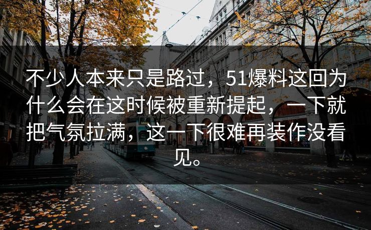 不少人本来只是路过，51爆料这回为什么会在这时候被重新提起，一下就把气氛拉满，这一下很难再装作没看见。