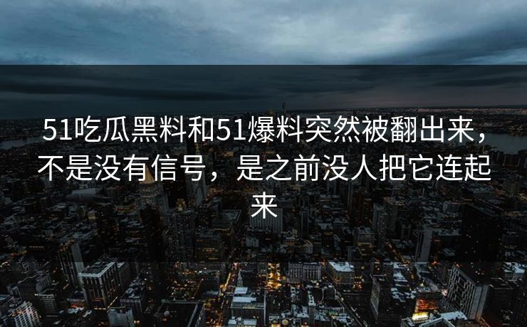 51吃瓜黑料和51爆料突然被翻出来，不是没有信号，是之前没人把它连起来
