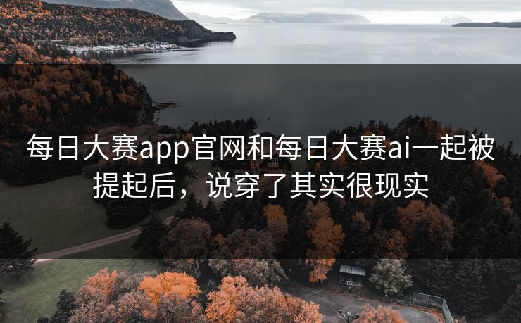每日大赛app官网和每日大赛ai一起被提起后，说穿了其实很现实