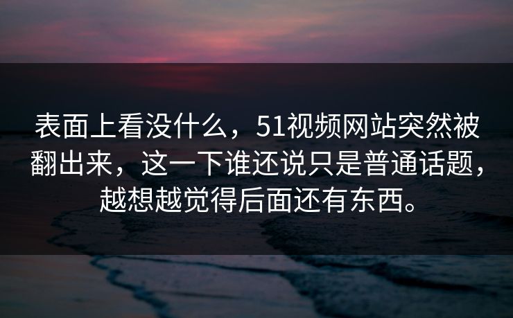 表面上看没什么，51视频网站突然被翻出来，这一下谁还说只是普通话题，越想越觉得后面还有东西。