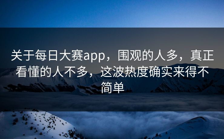 关于每日大赛app，围观的人多，真正看懂的人不多，这波热度确实来得不简单