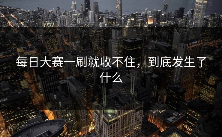 每日大赛一刷就收不住，到底发生了什么