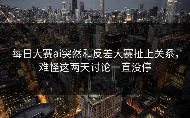 每日大赛ai突然和反差大赛扯上关系，难怪这两天讨论一直没停