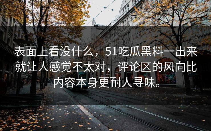 表面上看没什么，51吃瓜黑料一出来就让人感觉不太对，评论区的风向比内容本身更耐人寻味。