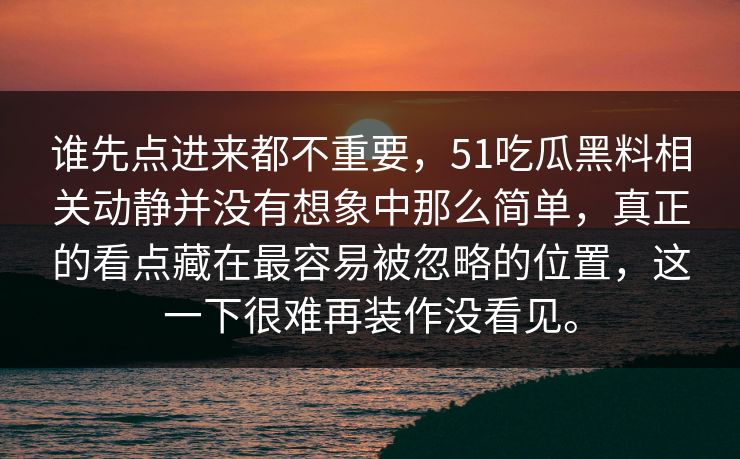 谁先点进来都不重要，51吃瓜黑料相关动静并没有想象中那么简单，真正的看点藏在最容易被忽略的位置，这一下很难再装作没看见。