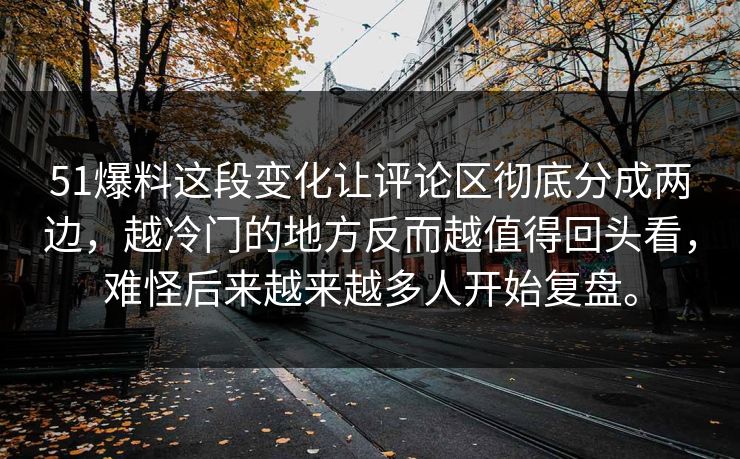 51爆料这段变化让评论区彻底分成两边，越冷门的地方反而越值得回头看，难怪后来越来越多人开始复盘。