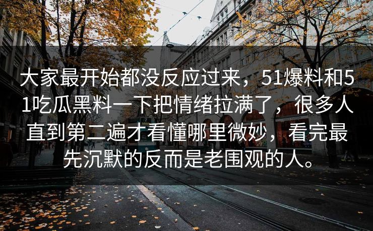 大家最开始都没反应过来，51爆料和51吃瓜黑料一下把情绪拉满了，很多人直到第二遍才看懂哪里微妙，看完最先沉默的反而是老围观的人。