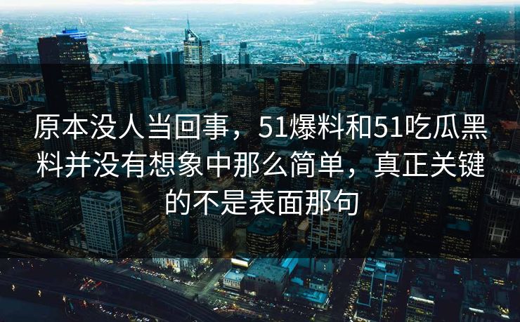 原本没人当回事，51爆料和51吃瓜黑料并没有想象中那么简单，真正关键的不是表面那句