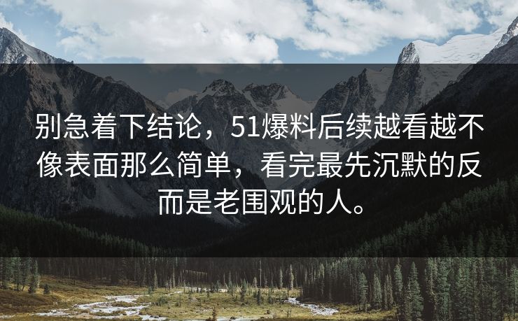 别急着下结论，51爆料后续越看越不像表面那么简单，看完最先沉默的反而是老围观的人。